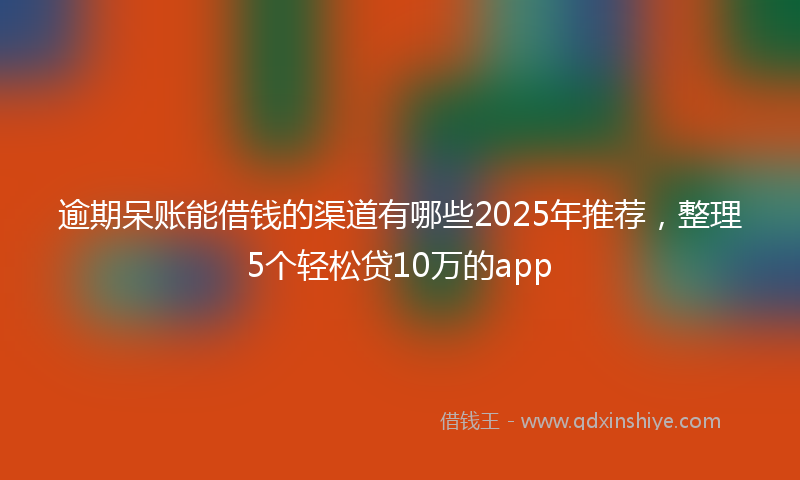 逾期呆账能借钱的渠道有哪些2025年推荐，整理5个轻松贷10万的app