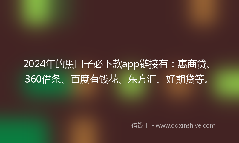 2024年的黑口子必下款app链接有：惠商贷、360借条、百度有钱花、东方汇、好期贷等。