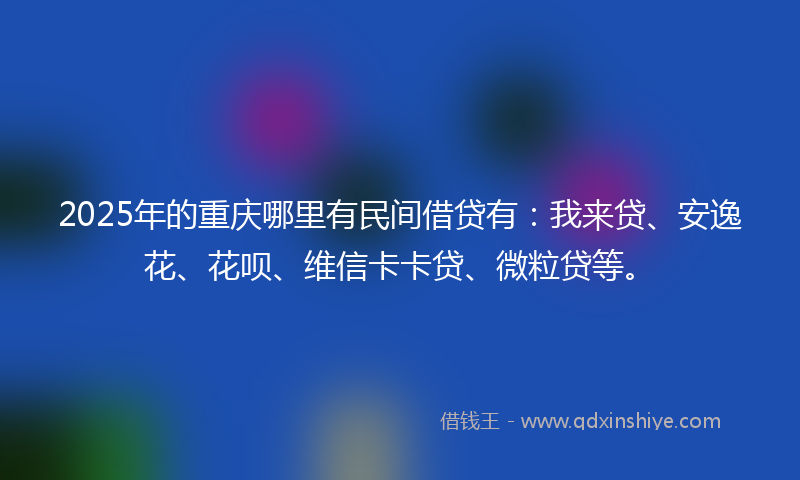 2025年的重庆哪里有民间借贷有：我来贷、安逸花、花呗、维信卡卡贷、微粒贷等。
