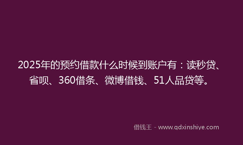 2025年的预约借款什么时候到账户有：读秒贷、省呗、360借条、微博借钱、51人品贷等。