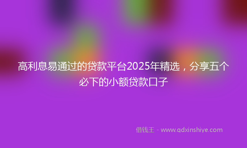 高利息易通过的贷款平台2025年精选，分享五个必下的小额贷款口子