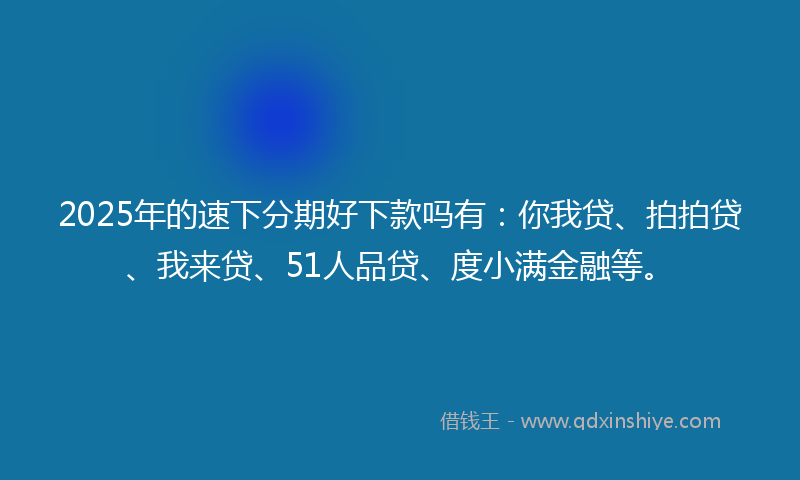 2025年的速下分期好下款吗有：你我贷、拍拍贷、我来贷、51人品贷、度小满金融等。