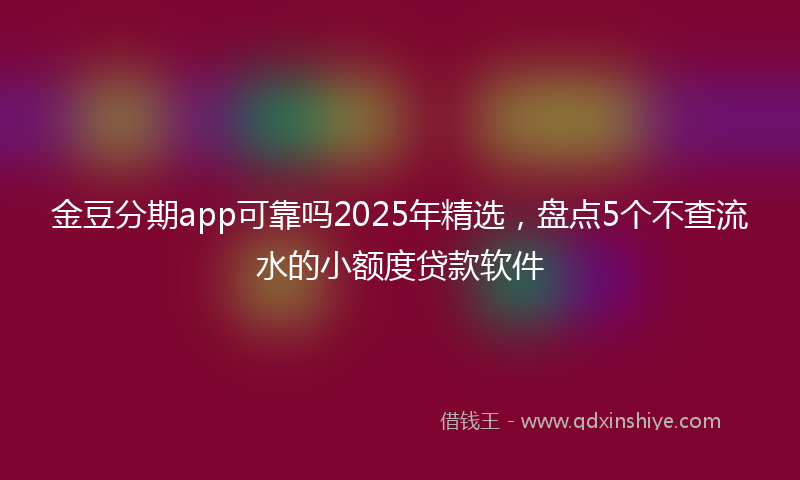 金豆分期app可靠吗2025年精选，盘点5个不查流水的小额度贷款软件