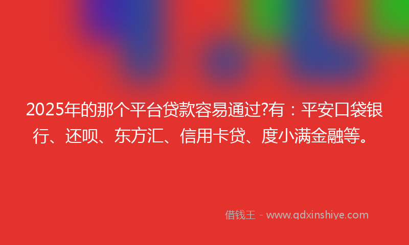 2025年的那个平台贷款容易通过?有：平安口袋银行、还呗、东方汇、信用卡贷、度小满金融等。