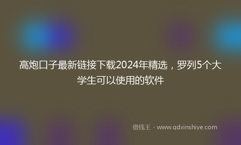 高炮口子最新链接下载2024年精选，罗列5个大学生可以使用的软件
