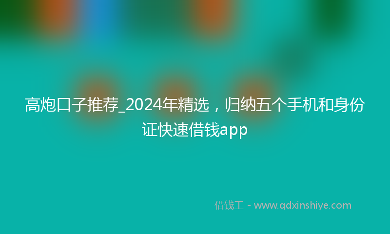 高炮口子推荐_2024年精选，归纳五个手机和身份证快速借钱app