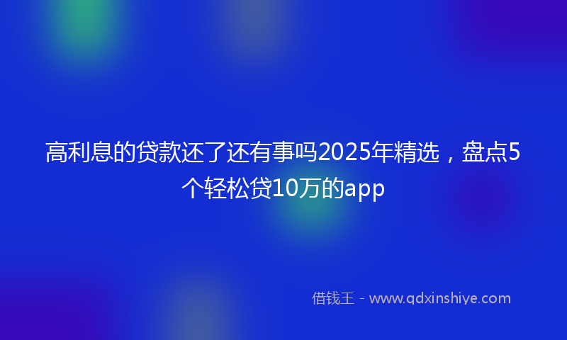 高利息的贷款还了还有事吗2025年精选，盘点5个轻松贷10万的app