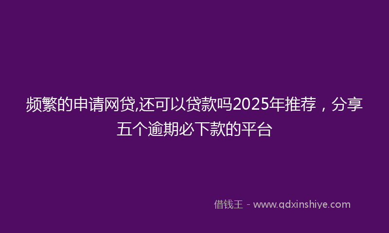频繁的申请网贷,还可以贷款吗2025年推荐，分享五个逾期必下款的平台