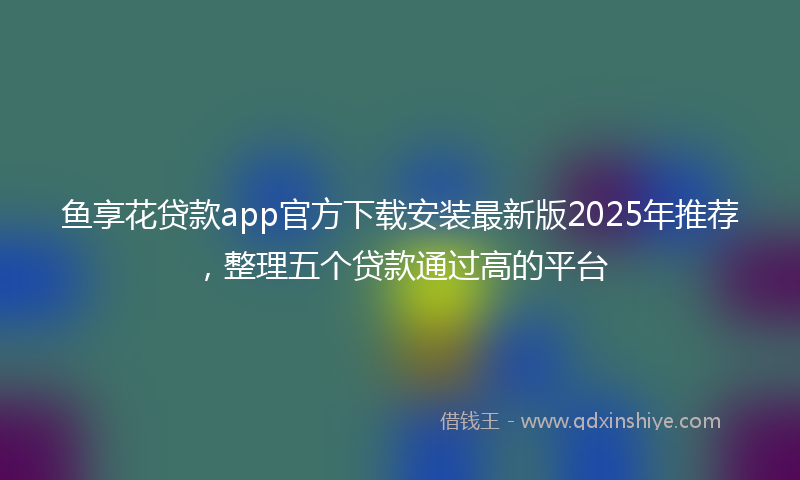 鱼享花贷款app官方下载安装最新版2025年推荐，整理五个贷款通过高的平台