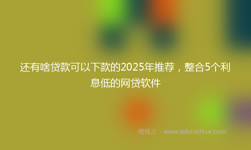 还有啥贷款可以下款的2025年推荐，整合5个利息低的网贷软件