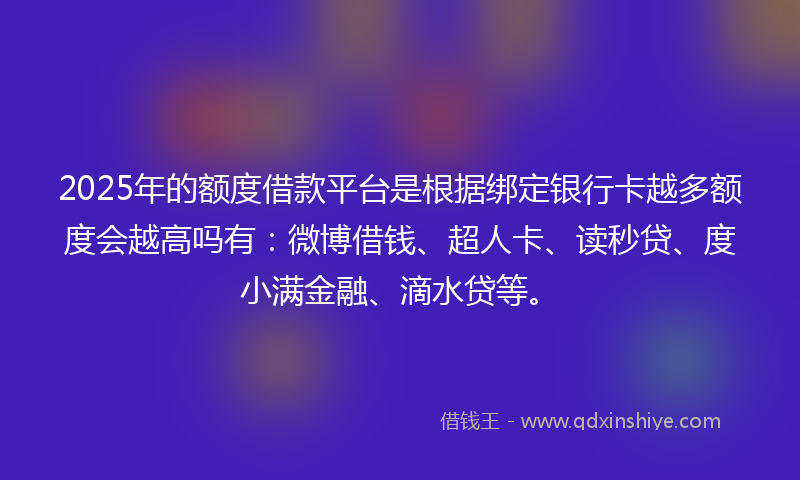 2025年的额度借款平台是根据绑定银行卡越多额度会越高吗有：微博借钱、超人卡、读秒贷、度小满金融、滴水贷等。
