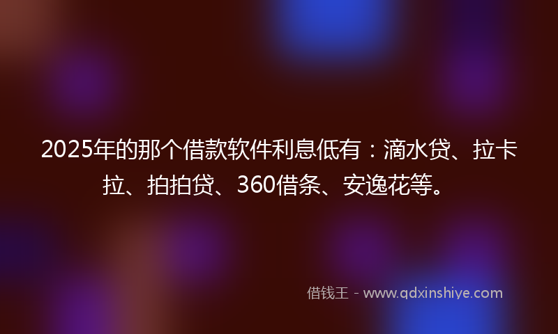 2025年的那个借款软件利息低有：滴水贷、拉卡拉、拍拍贷、360借条、安逸花等。