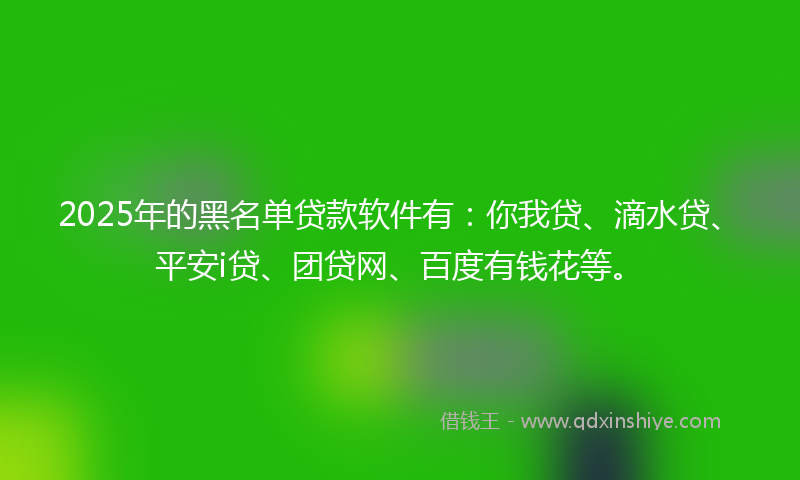 2025年的黑名单贷款软件有：你我贷、滴水贷、平安i贷、团贷网、百度有钱花等。