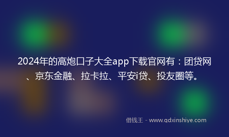 2024年的高炮口子大全app下载官网有：团贷网、京东金融、拉卡拉、平安i贷、投友圈等。