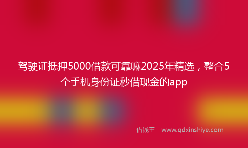 驾驶证抵押5000借款可靠嘛2025年精选，整合5个手机身份证秒借现金的app