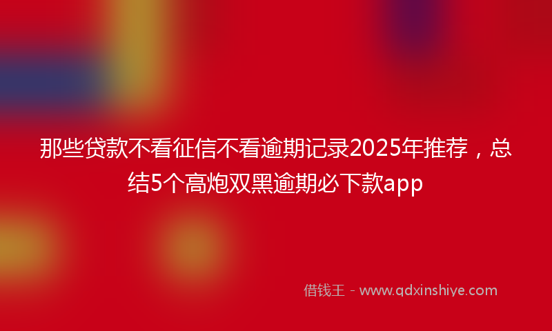 那些贷款不看征信不看逾期记录2025年推荐，总结5个高炮双黑逾期必下款app