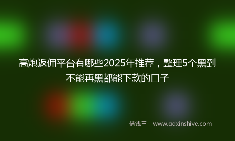 高炮返佣平台有哪些2025年推荐，整理5个黑到不能再黑都能下款的口子