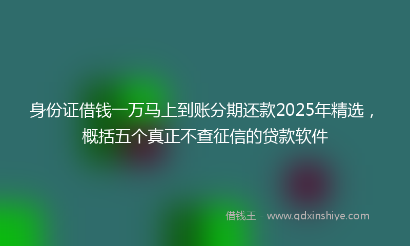 身份证借钱一万马上到账分期还款2025年精选，概括五个真正不查征信的贷款软件