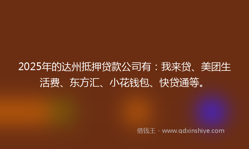 2025年的达州抵押贷款公司有：我来贷、美团生活费、东方汇、小花钱包、快贷通等。