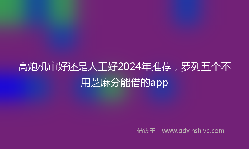 高炮机审好还是人工好2024年推荐，罗列五个不用芝麻分能借的app