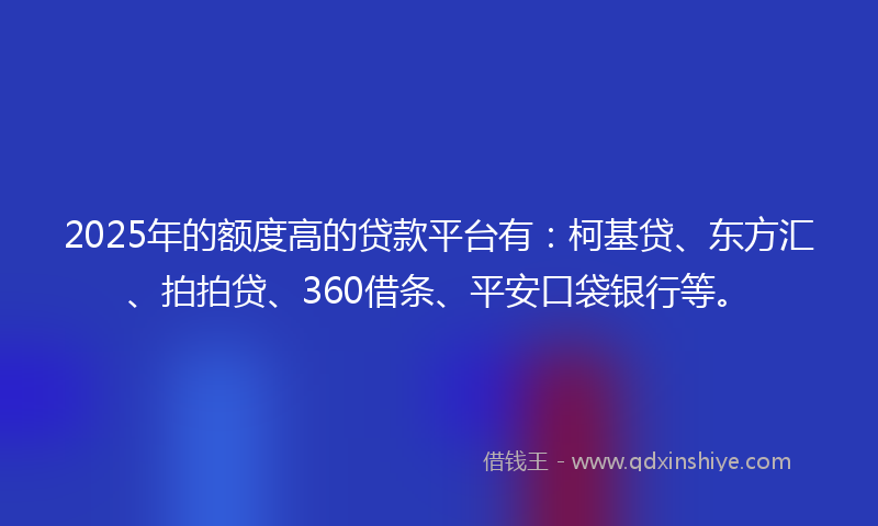 2025年的额度高的贷款平台有：柯基贷、东方汇、拍拍贷、360借条、平安口袋银行等。