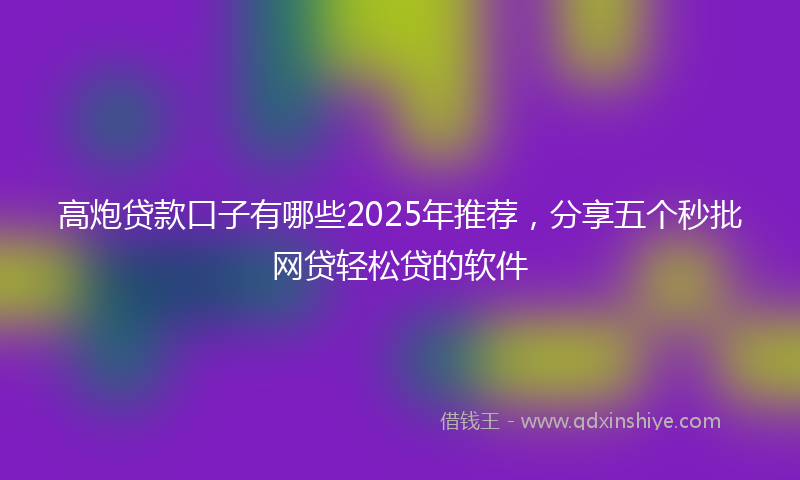 高炮贷款口子有哪些2025年推荐，分享五个秒批网贷轻松贷的软件
