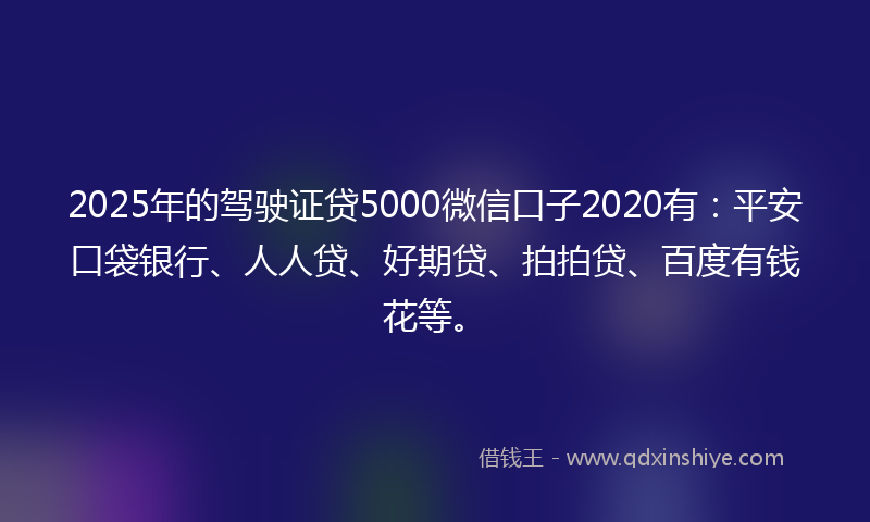 2025年的驾驶证贷5000微信口子2020有：平安口袋银行、人人贷、好期贷、拍拍贷、百度有钱花等。