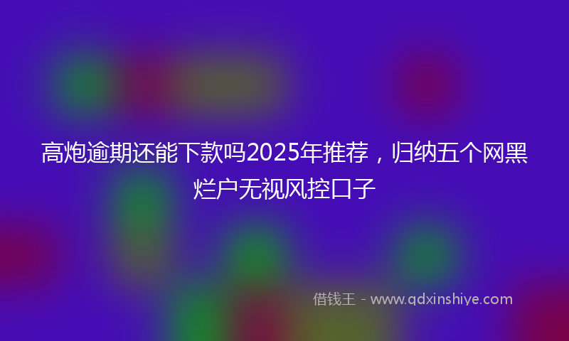 高炮逾期还能下款吗2025年推荐，归纳五个网黑烂户无视风控口子