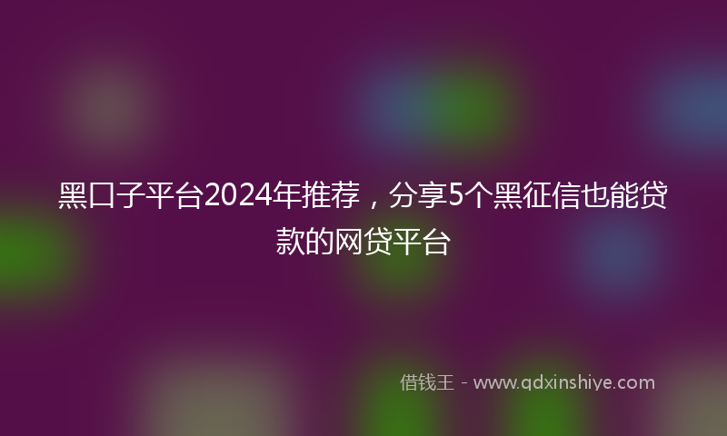 黑口子平台2024年推荐，分享5个黑征信也能贷款的网贷平台