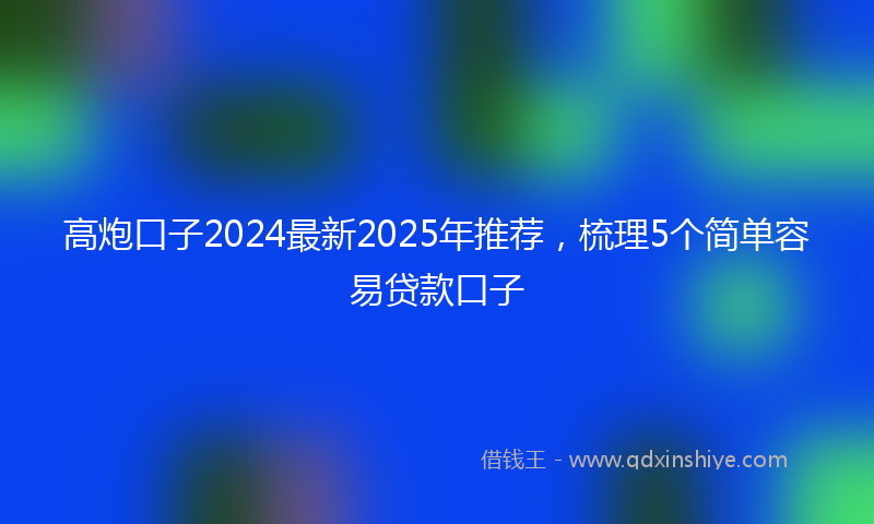 高炮口子2024最新2025年推荐，梳理5个简单容易贷款口子