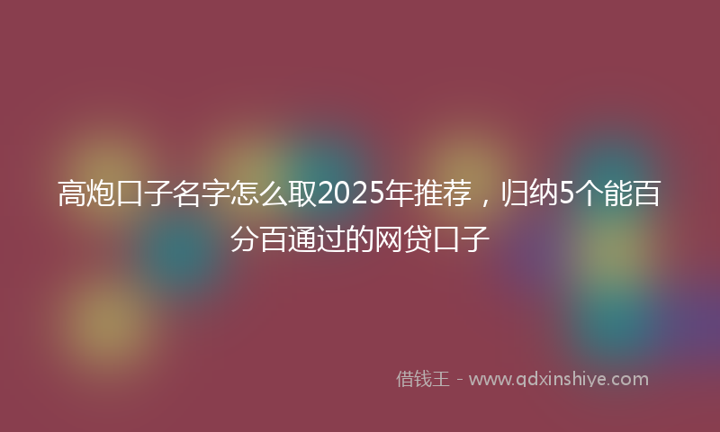 高炮口子名字怎么取2025年推荐，归纳5个能百分百通过的网贷口子