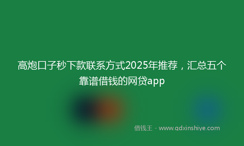 高炮口子秒下款联系方式2025年推荐，汇总五个靠谱借钱的网贷app