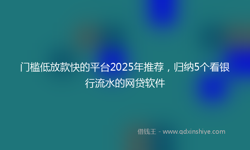 门槛低放款快的平台2025年推荐，归纳5个看银行流水的网贷软件