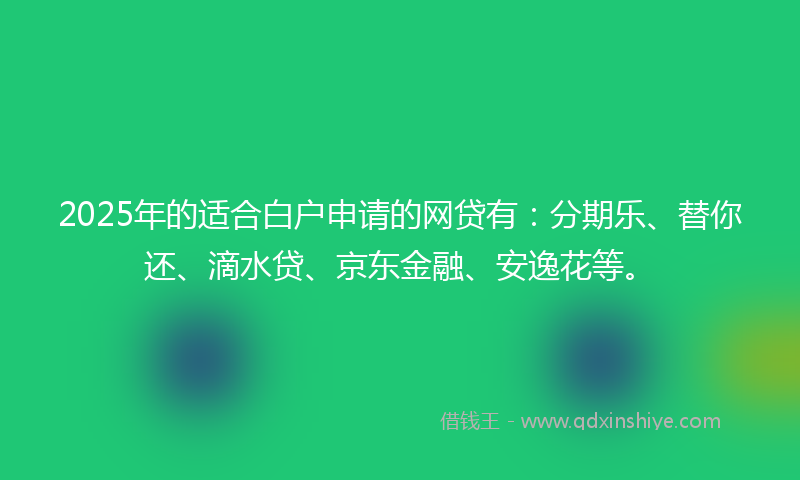 2025年的适合白户申请的网贷有：分期乐、替你还、滴水贷、京东金融、安逸花等。