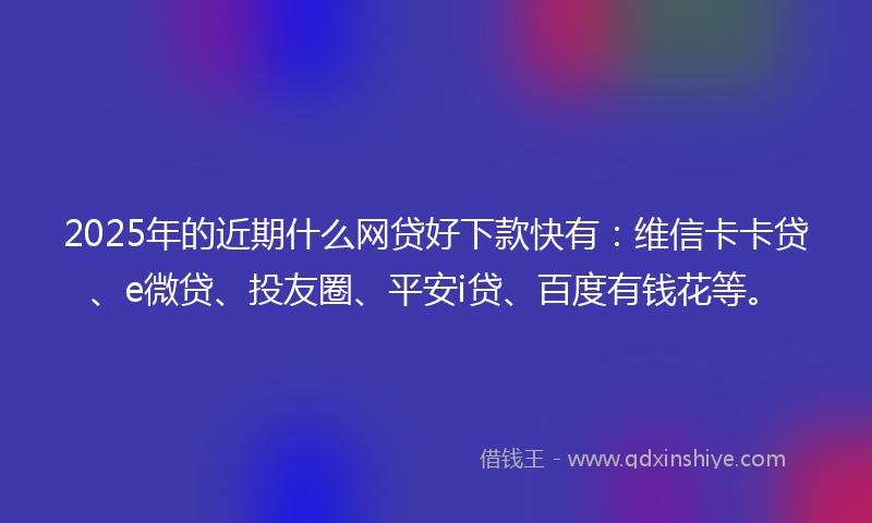 2025年的近期什么网贷好下款快有：维信卡卡贷、e微贷、投友圈、平安i贷、百度有钱花等。