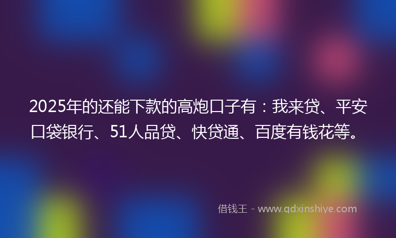 2025年的还能下款的高炮口子有：我来贷、平安口袋银行、51人品贷、快贷通、百度有钱花等。