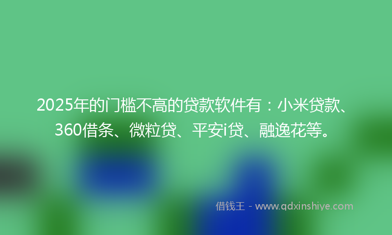 2025年的门槛不高的贷款软件有：小米贷款、360借条、微粒贷、平安i贷、融逸花等。