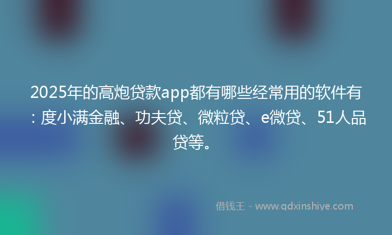 2025年的高炮贷款app都有哪些经常用的软件有：度小满金融、功夫贷、微粒贷、e微贷、51人品贷等。
