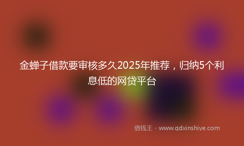 金蝉子借款要审核多久2025年推荐，归纳5个利息低的网贷平台