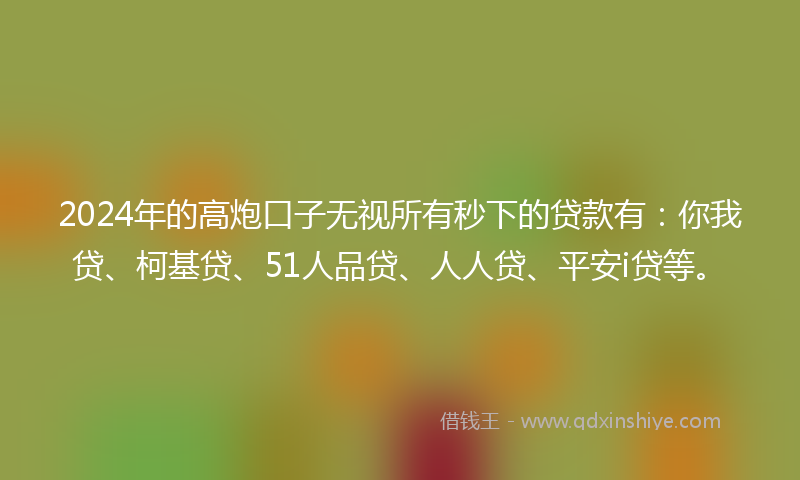 2024年的高炮口子无视所有秒下的贷款有：你我贷、柯基贷、51人品贷、人人贷、平安i贷等。