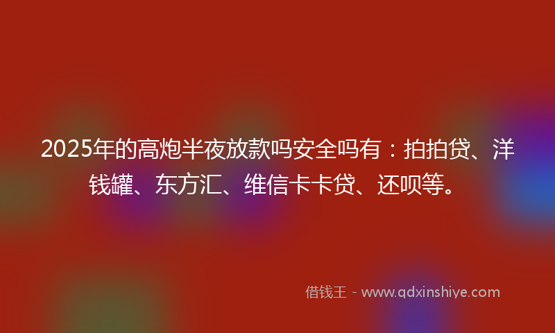 2025年的高炮半夜放款吗安全吗有：拍拍贷、洋钱罐、东方汇、维信卡卡贷、还呗等。