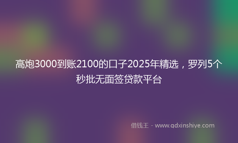 高炮3000到账2100的口子2025年精选，罗列5个秒批无面签贷款平台