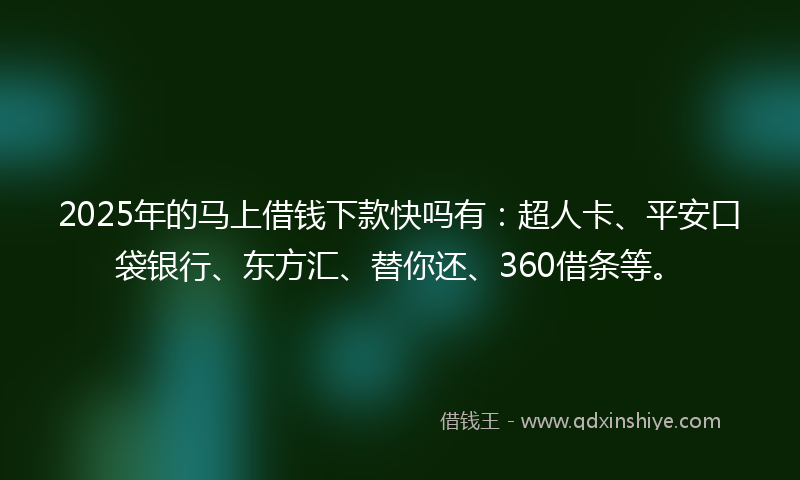 2025年的马上借钱下款快吗有：超人卡、平安口袋银行、东方汇、替你还、360借条等。