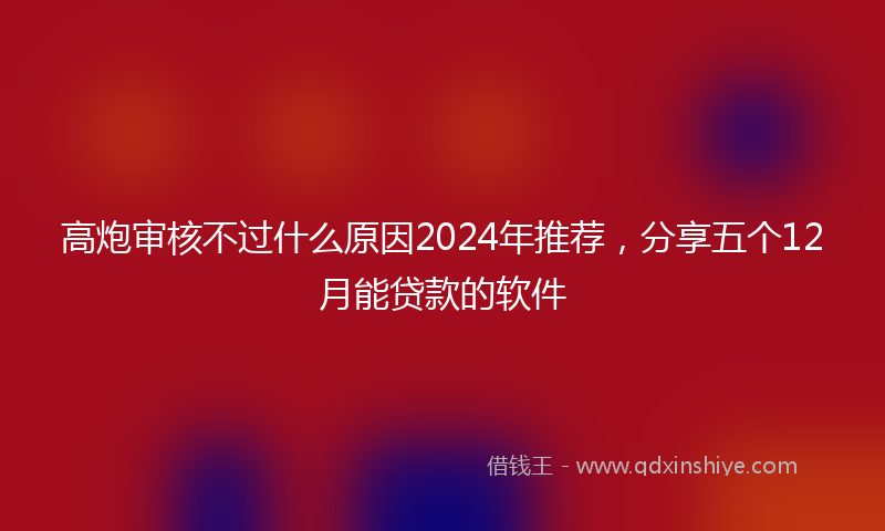 高炮审核不过什么原因2024年推荐，分享五个12月能贷款的软件