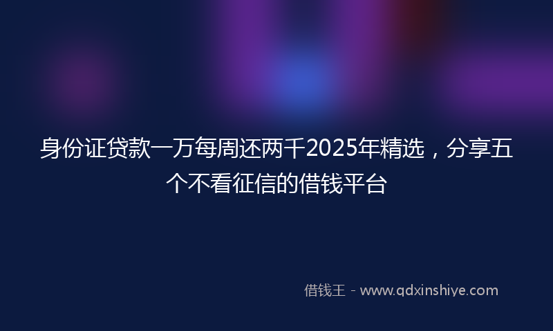 身份证贷款一万每周还两千2025年精选，分享五个不看征信的借钱平台