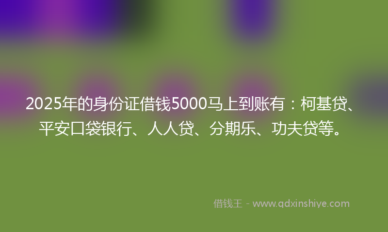 2025年的身份证借钱5000马上到账有：柯基贷、平安口袋银行、人人贷、分期乐、功夫贷等。