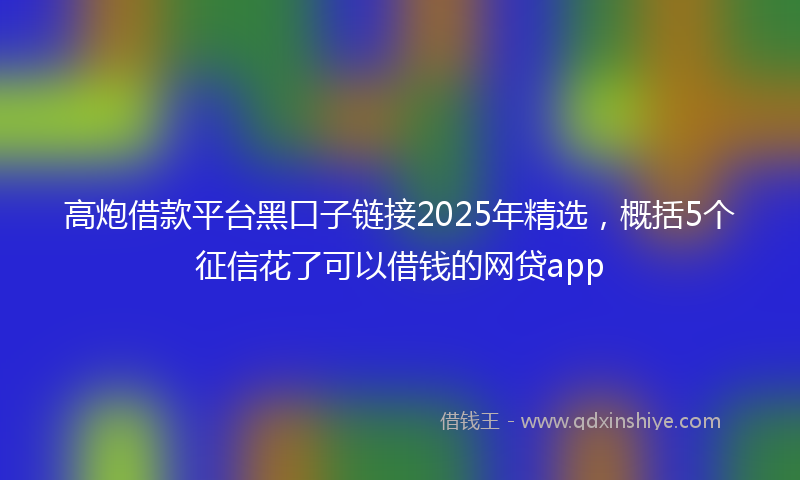 高炮借款平台黑口子链接2025年精选，概括5个征信花了可以借钱的网贷app