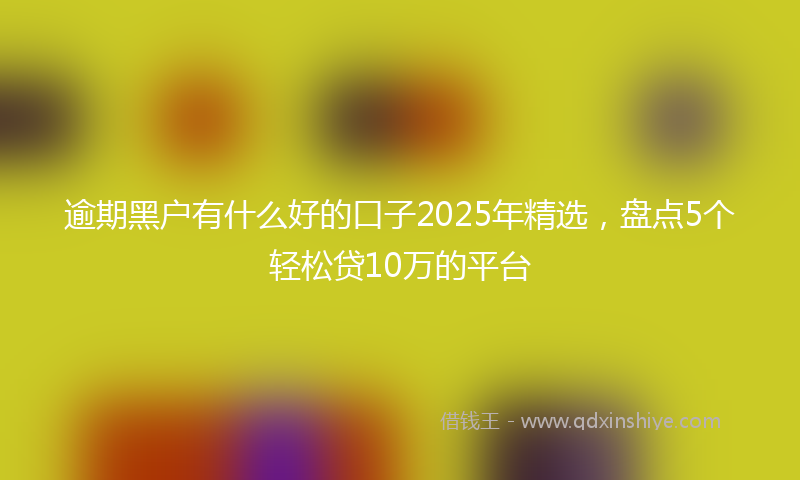 逾期黑户有什么好的口子2025年精选，盘点5个轻松贷10万的平台