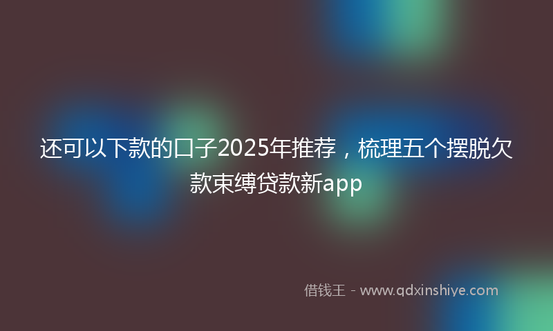 还可以下款的口子2025年推荐，梳理五个摆脱欠款束缚贷款新app