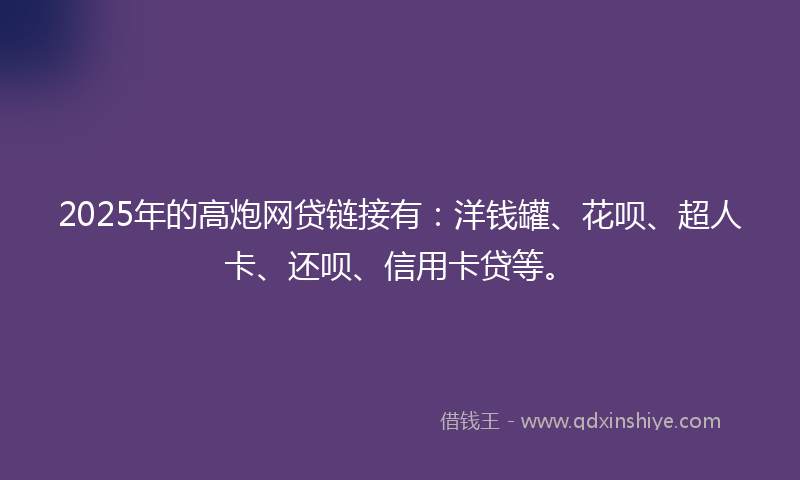 2025年的高炮网贷链接有：洋钱罐、花呗、超人卡、还呗、信用卡贷等。
